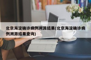 北京海淀确诊病例溯源结果(北京海淀确诊病例溯源结果查询)