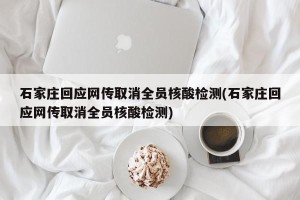 石家庄回应网传取消全员核酸检测(石家庄回应网传取消全员核酸检测)
