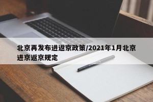 北京再发布进返京政策/2021年1月北京进京返京规定
