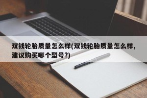 双钱轮胎质量怎么样(双钱轮胎质量怎么样,建议购买哪个型号?)