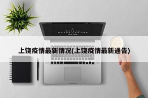 上饶疫情最新情况(上饶疫情最新通告)