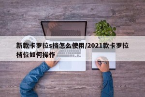 新款卡罗拉s挡怎么使用/2021款卡罗拉档位如何操作