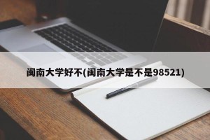 闽南大学好不(闽南大学是不是98521)