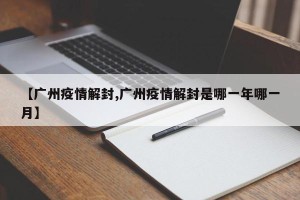 【广州疫情解封,广州疫情解封是哪一年哪一月】