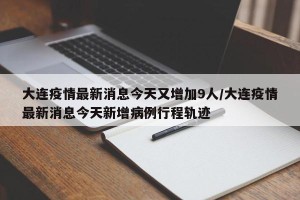 大连疫情最新消息今天又增加9人/大连疫情最新消息今天新增病例行程轨迹