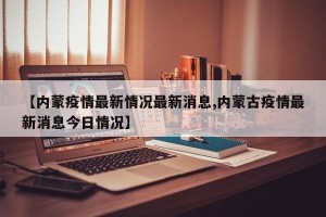 【内蒙疫情最新情况最新消息,内蒙古疫情最新消息今日情况】