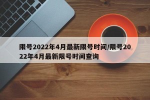 限号2022年4月最新限号时间/限号2022年4月最新限号时间查询