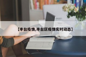 【丰台疫情,丰台区疫情实时动态】