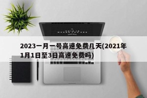 2023一月一号高速免费几天(2021年1月1日至3日高速免费吗)