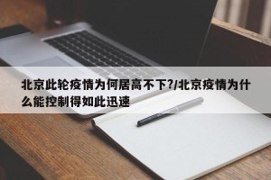 北京此轮疫情为何居高不下?/北京疫情为什么能控制得如此迅速