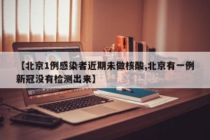 【北京1例感染者近期未做核酸,北京有一例新冠没有检测出来】