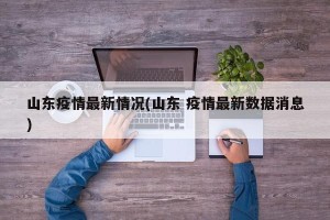 山东疫情最新情况(山东 疫情最新数据消息)