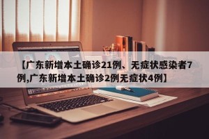 【广东新增本土确诊21例、无症状感染者7例,广东新增本土确诊2例无症状4例】