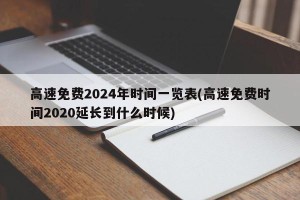 高速免费2024年时间一览表(高速免费时间2020延长到什么时候)