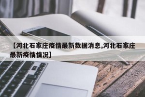 【河北石家庄疫情最新数据消息,河北石家庄最新疫情情况】