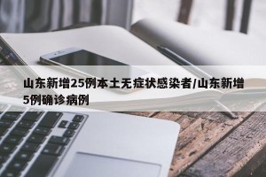 山东新增25例本土无症状感染者/山东新增5例确诊病例