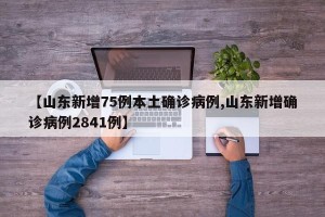 【山东新增75例本土确诊病例,山东新增确诊病例2841例】