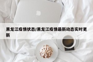 黑龙江疫情状态/黑龙江疫情最新动态实时更新