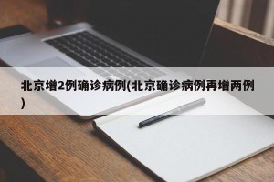 北京增2例确诊病例(北京确诊病例再增两例)