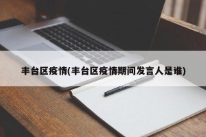 丰台区疫情(丰台区疫情期间发言人是谁)