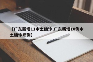 【广东新增11本土确诊,广东新增10例本土确诊病例】