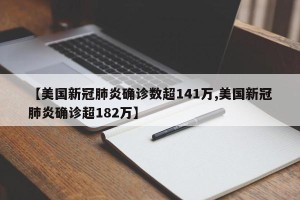 【美国新冠肺炎确诊数超141万,美国新冠肺炎确诊超182万】