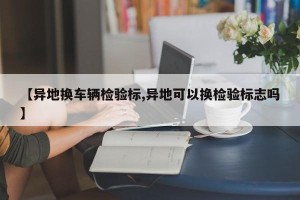 【异地换车辆检验标,异地可以换检验标志吗】