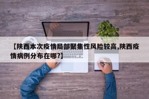 【陕西本次疫情局部聚集性风险较高,陕西疫情病例分布在哪?】