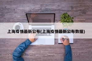 上海疫情最新公布(上海疫情最新公布数据)