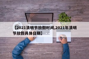 【2021清明节放假时间,2021年清明节放假具体日期】