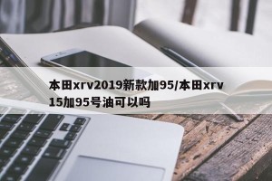 本田xrv2019新款加95/本田xrv15加95号油可以吗