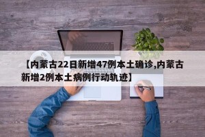 【内蒙古22日新增47例本土确诊,内蒙古新增2例本土病例行动轨迹】