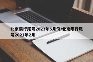 北京限行尾号2023年5月份/北京限行尾号2021年2月