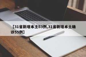 【31省新增本土53例,31省新增本土确诊55例】
