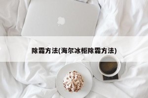 除霜方法(海尔冰柜除霜方法)