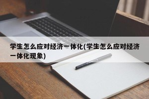 学生怎么应对经济一体化(学生怎么应对经济一体化现象)