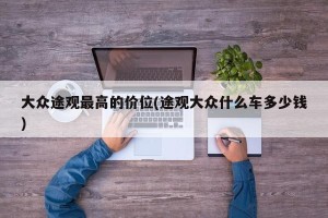大众途观最高的价位(途观大众什么车多少钱)