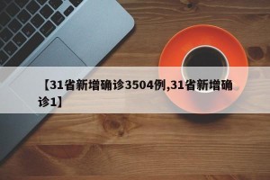 【31省新增确诊3504例,31省新增确诊1】