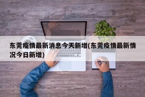 东莞疫情最新消息今天新增(东莞疫情最新情况今日新增)