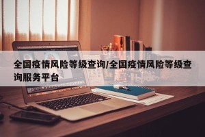 全国疫情风险等级查询/全国疫情风险等级查询服务平台