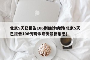 北京5天已报告106例确诊病例(北京5天已报告106例确诊病例最新消息)