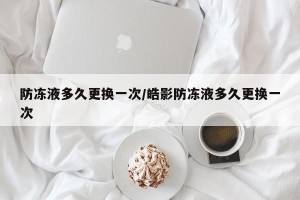 防冻液多久更换一次/皓影防冻液多久更换一次