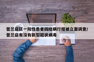 普兰店区一阳性患者因隐瞒行程被立案调查/普兰店有没有新型冠状病毒