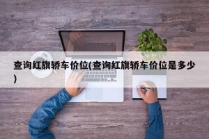查询红旗轿车价位(查询红旗轿车价位是多少)