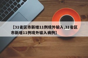 【31省区市新增11例境外输入,31省区市新增11例境外输入病例】