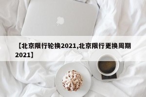 【北京限行轮换2021,北京限行更换周期2021】