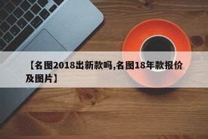 【名图2018出新款吗,名图18年款报价及图片】