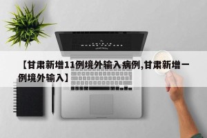 【甘肃新增11例境外输入病例,甘肃新增一例境外输入】