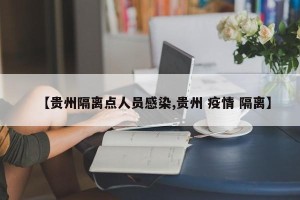 【贵州隔离点人员感染,贵州 疫情 隔离】