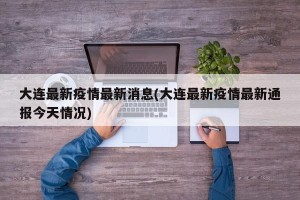 大连最新疫情最新消息(大连最新疫情最新通报今天情况)